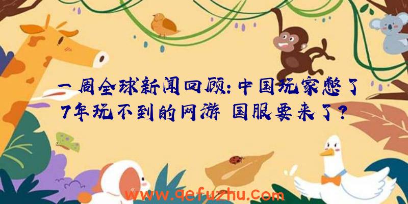 一周全球新闻回顾：中国玩家憋了7年玩不到的网游